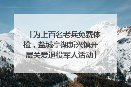 为上百名老兵免费体检，盐城亭湖新兴镇开展关爱退役军人活动